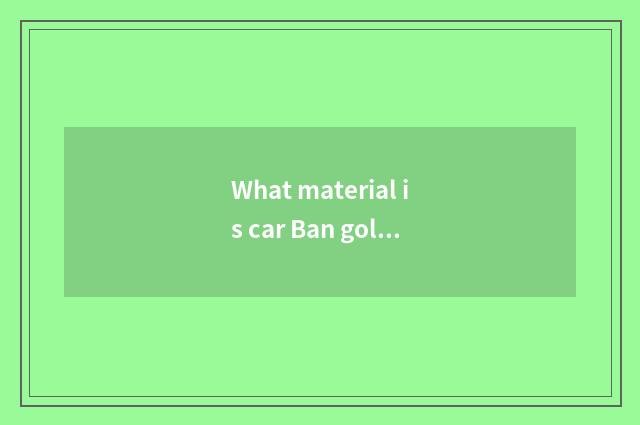 What material is car Ban gold?