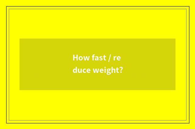 How fast / reduce weight?
