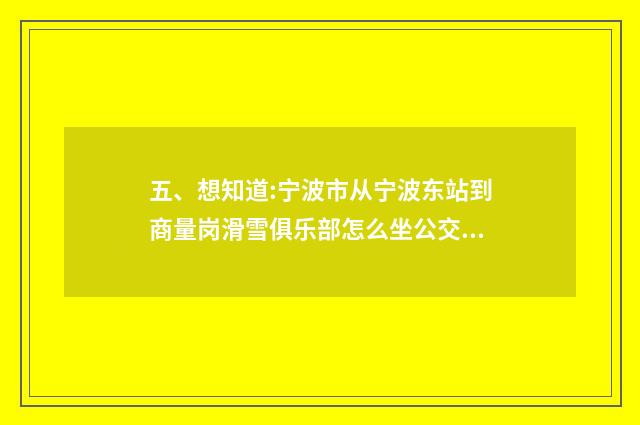 五、想知道:宁波市从宁波东站到商量岗滑雪俱乐部怎么坐公交?