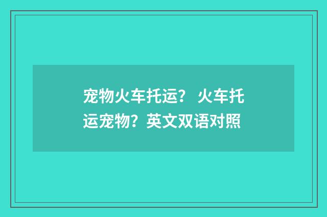 宠物火车托运？ 火车托运宠物？英文双语对照