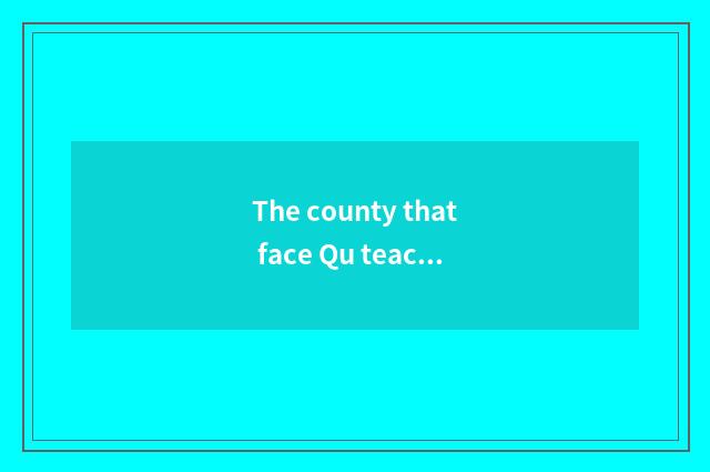 The county that face Qu teachs the key job of the bureau