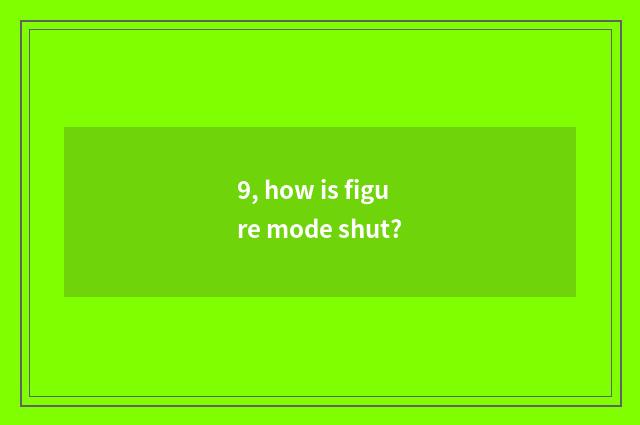 9, how is figure mode shut?