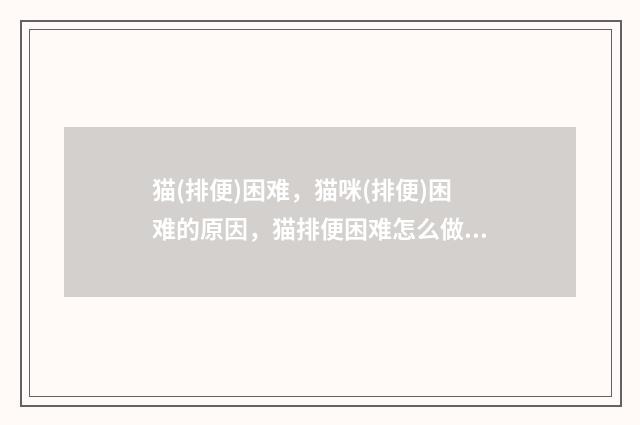 猫(排便)困难,猫咪(排便)困难的原因,猫排便困难怎么做?
