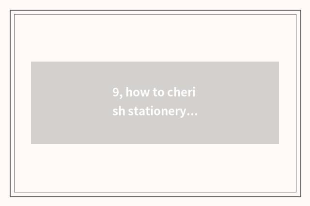 9, how to cherish stationery?