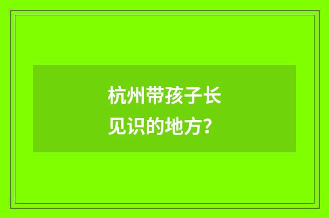 杭州带孩子长见识的地方？