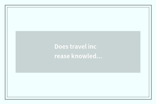 Does travel increase knowledge< short sentence?