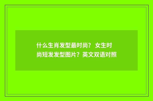 什么生肖发型最时尚？ 女生时尚短发发型图片？英文双语对照