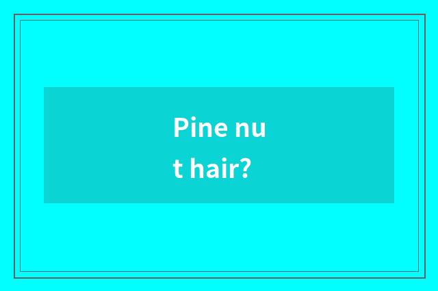 Pine nut hair?