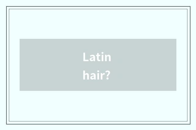 Latin hair?