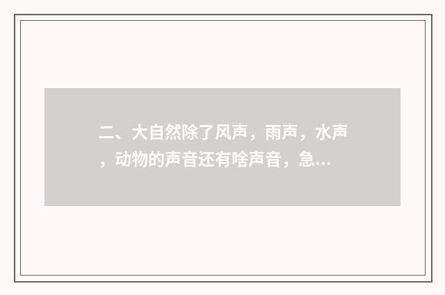 二、大自然除了风声,雨声,水声,动物的声音还有啥声音,急?