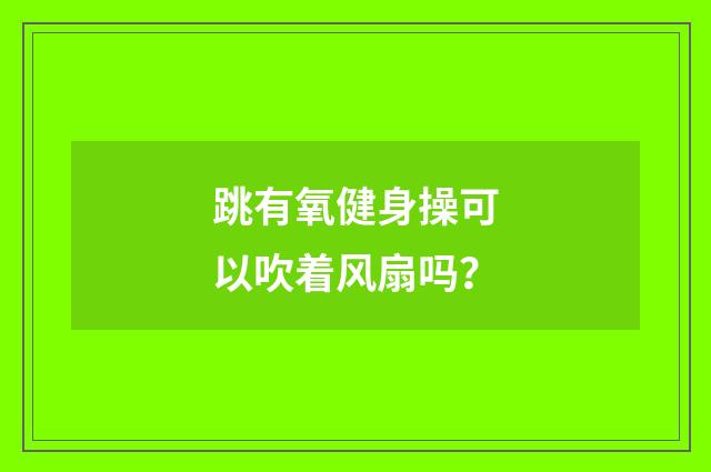 跳有氧健身操可以吹着风扇吗?