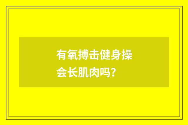 有氧搏击健身操会长肌肉吗?
