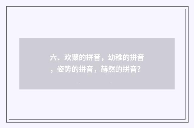 六、欢聚的拼音，幼稚的拼音，姿势的拼音，赫然的拼音？