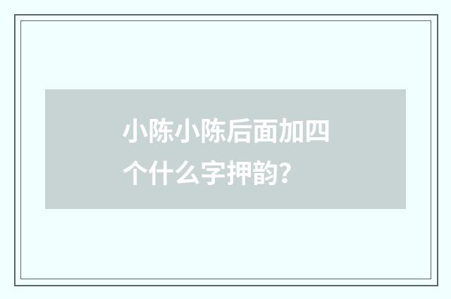 小陈小陈后面加四个什么字押韵?
