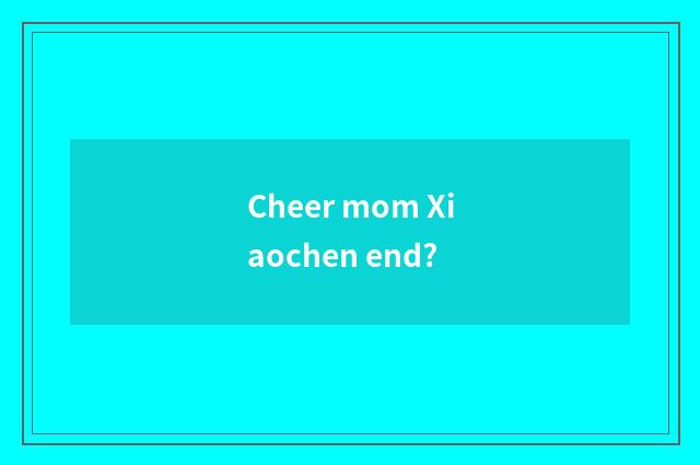 Cheer mom Xiaochen end?