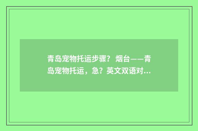 青岛宠物托运步骤? 烟台——青岛宠物托运,急?英文双语对照
