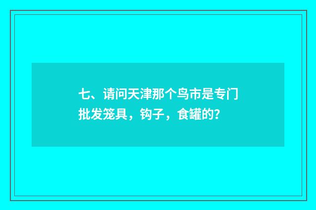七、请问天津那个鸟市是专门批发笼具，钩子，食罐的？