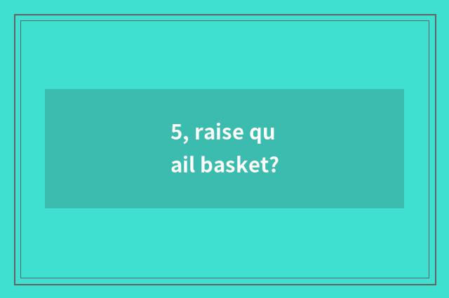 5, raise quail basket?