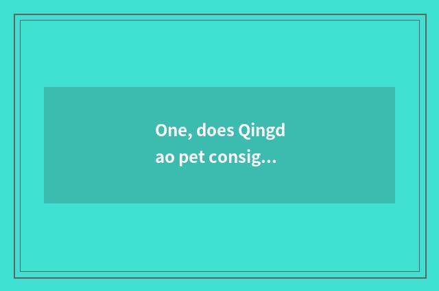 One, does Qingdao pet consign measure?