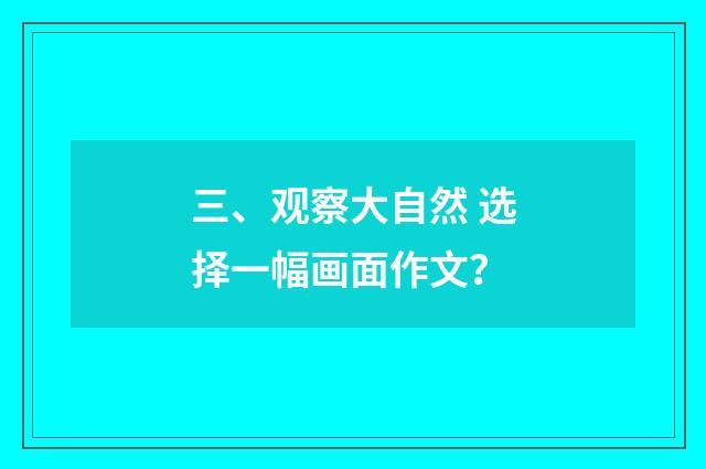 三、观察大自然 选择一幅画面作文？
