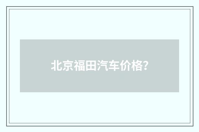 北京福田汽车价格?