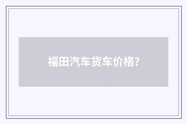 福田汽车货车价格?