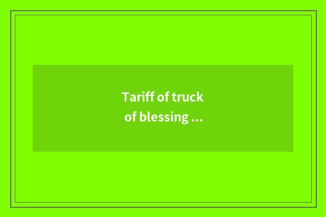 Tariff of truck of blessing cropland car?