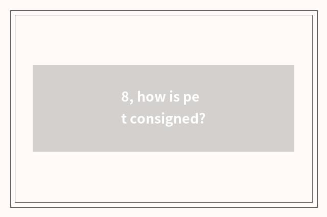 8, how is pet consigned?