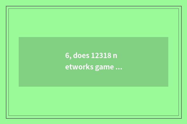 6, does 12318 networks game complain central official net?