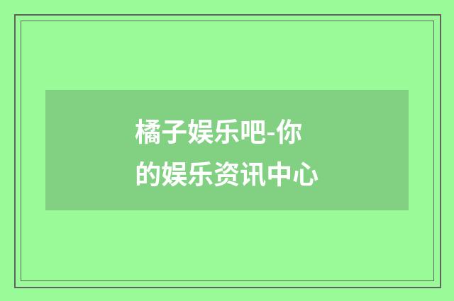 橘子娱乐吧-你的娱乐资讯中心