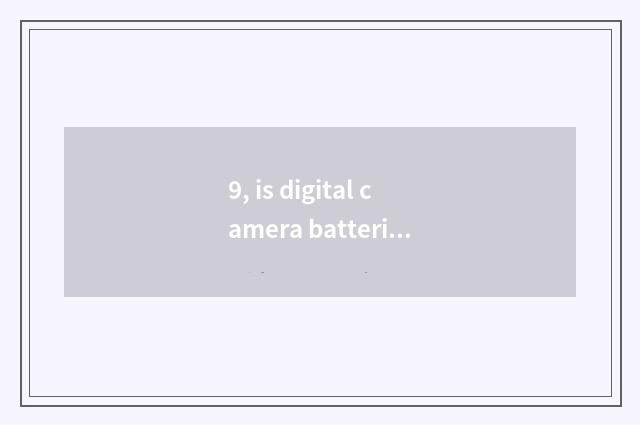 9, is digital camera batteries OK and general?