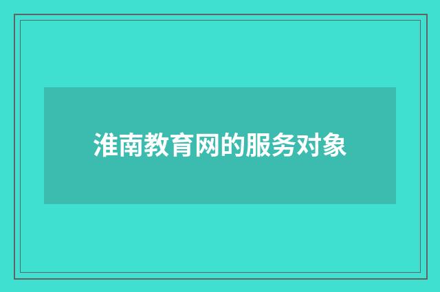 淮南教育网的服务对象