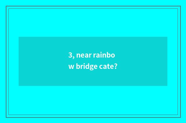 3, near rainbow bridge cate?