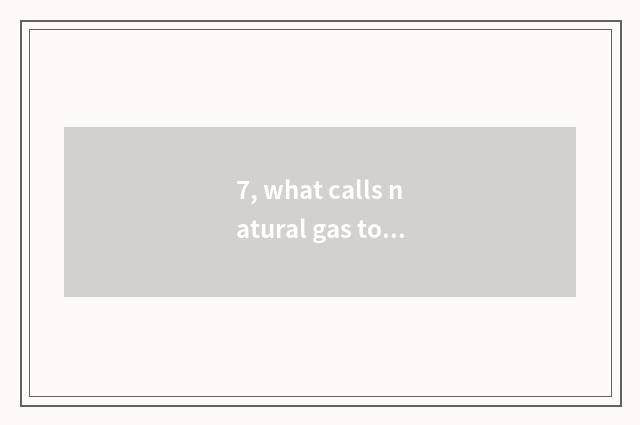 7, what calls natural gas to be lighted greatly?