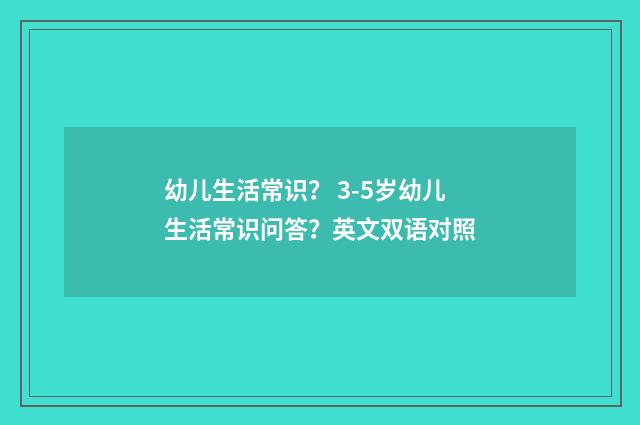 幼儿生活常识？ 3-5岁幼儿生活常识问答？英文双语对照