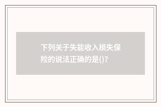下列关于失能收入损失保险的说法正确的是()?