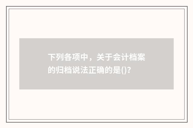 下列各项中,关于会计档案的归档说法正确的是()?