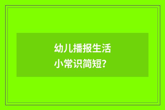 幼儿播报生活小常识简短?