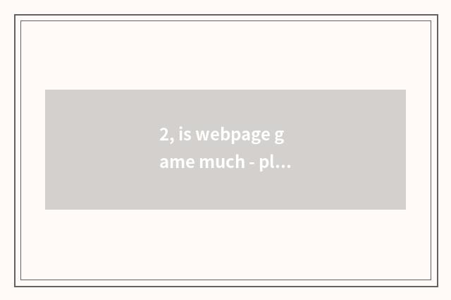2, is webpage game much - play webpage game how many?