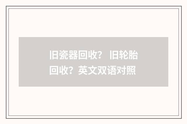旧瓷器回收? 旧轮胎回收?英文双语对照