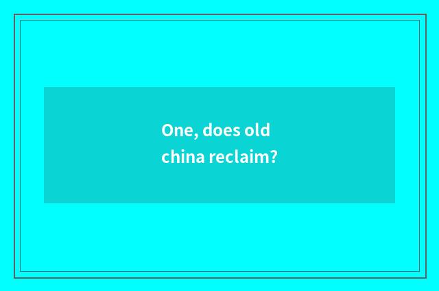 One, does old china reclaim?