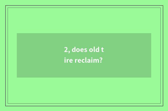 2, does old tire reclaim?