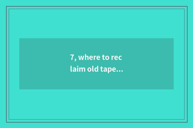 7, where to reclaim old tape?