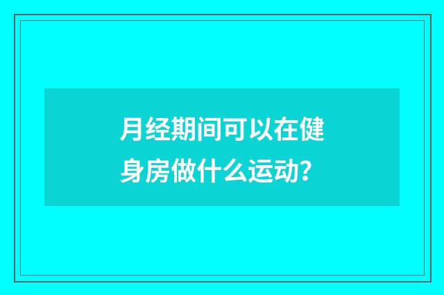 月经期间可以在健身房做什么运动?