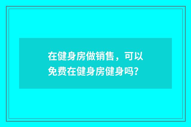 在健身房做销售,可以免费在健身房健身吗?