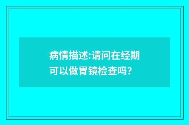 病情描述:请问在经期可以做胃镜检查吗?