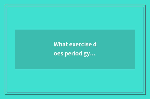 What exercise does period gym do?