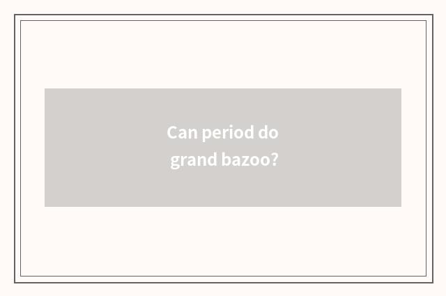 Can period do grand bazoo?
