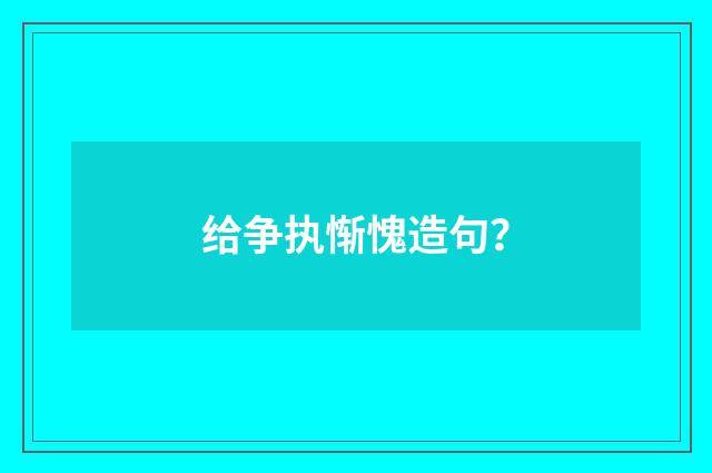 给争执惭愧造句?