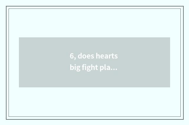6, does hearts big fight play a way?